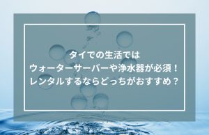 タイでの生活ではウォーターサーバーや浄水器が必須！レンタルするならどっちがおすすめ？